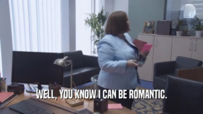 WELL, YOU KNOW I CAN BE ROMANTIC.  
