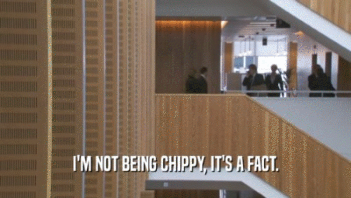 I'M NOT BEING CHIPPY, IT'S A FACT.  