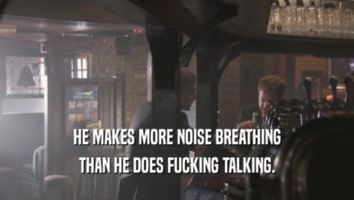 HE MAKES MORE NOISE BREATHING THAN HE DOES FUCKING TALKING. 