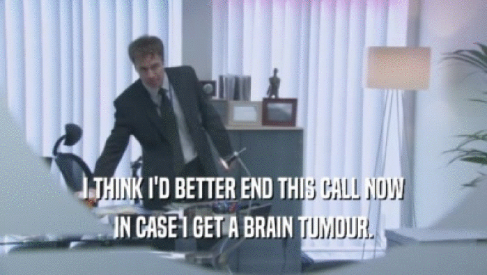 I THINK I'D BETTER END THIS CALL NOW IN CASE I GET A BRAIN TUMOUR. 