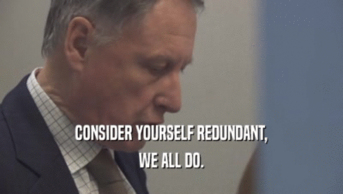 CONSIDER YOURSELF REDUNDANT, WE ALL DO. 