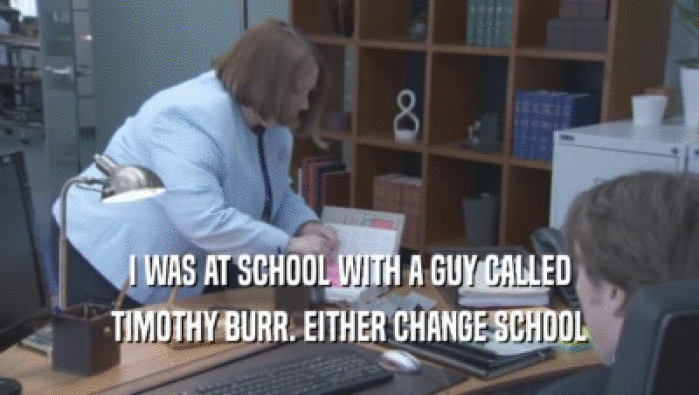 I WAS AT SCHOOL WITH A GUY CALLED TIMOTHY BURR. EITHER CHANGE SCHOOL 
