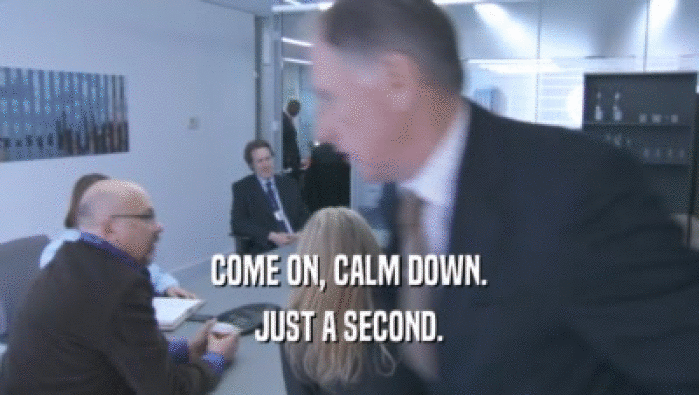 COME ON, CALM DOWN. JUST A SECOND. 