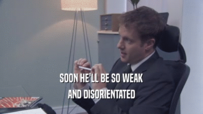 SOON HE'LL BE SO WEAK AND DISORIENTATED 