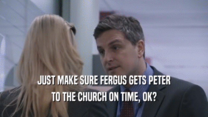 JUST MAKE SURE FERGUS GETS PETER
 TO THE CHURCH ON TIME, OK?
 