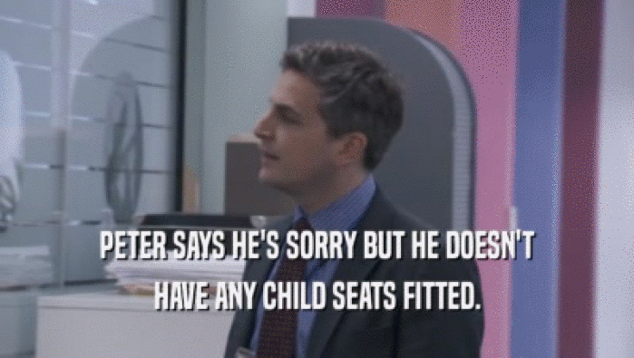 PETER SAYS HE'S SORRY BUT HE DOESN'T HAVE ANY CHILD SEATS FITTED. 