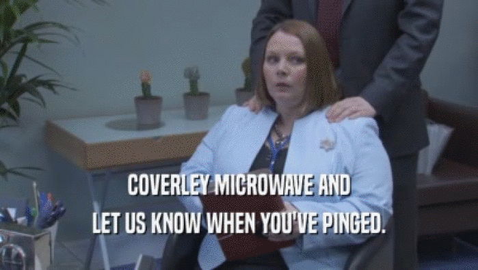 COVERLEY MICROWAVE AND LET US KNOW WHEN YOU'VE PINGED. 