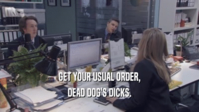 GET YOUR USUAL ORDER, DEAD DOG'S DICKS. 
