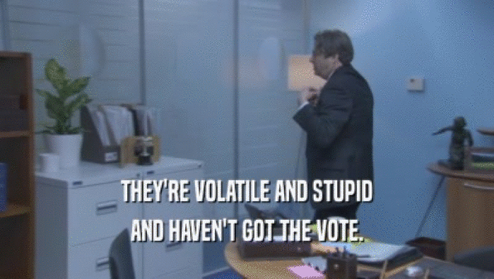 THEY'RE VOLATILE AND STUPID AND HAVEN'T GOT THE VOTE. 