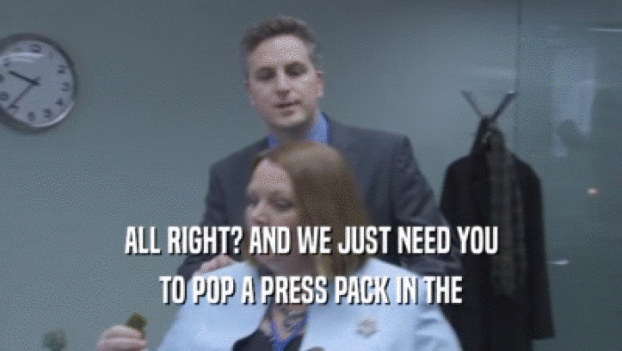 ALL RIGHT? AND WE JUST NEED YOU TO POP A PRESS PACK IN THE 