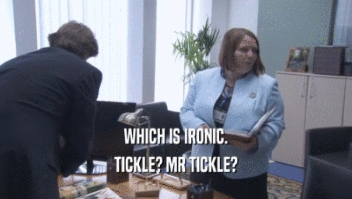 WHICH IS IRONIC. TICKLE? MR TICKLE? 