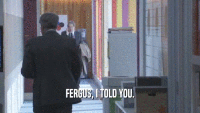 FERGUS, I TOLD YOU.  