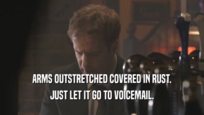 ARMS OUTSTRETCHED COVERED IN RUST. JUST LET IT GO TO VOICEMAIL. 