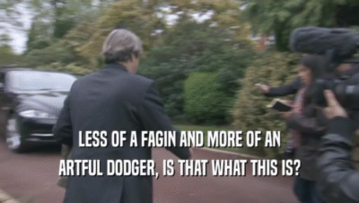 LESS OF A FAGIN AND MORE OF AN ARTFUL DODGER, IS THAT WHAT THIS IS? 