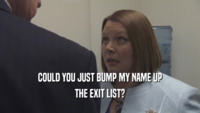 COULD YOU JUST BUMP MY NAME UP THE EXIT LIST? 