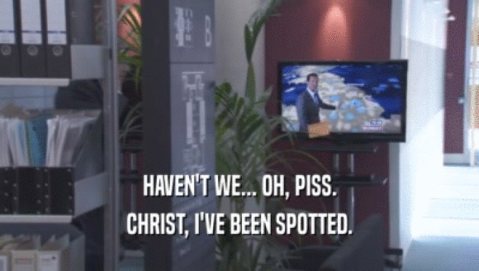 HAVEN'T WE... OH, PISS. CHRIST, I'VE BEEN SPOTTED. 