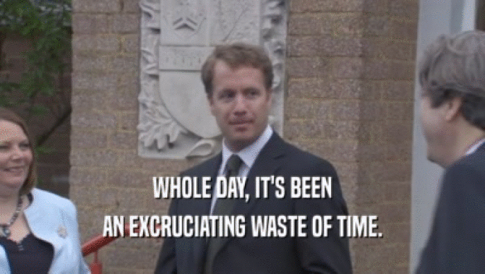WHOLE DAY, IT'S BEEN AN EXCRUCIATING WASTE OF TIME. 