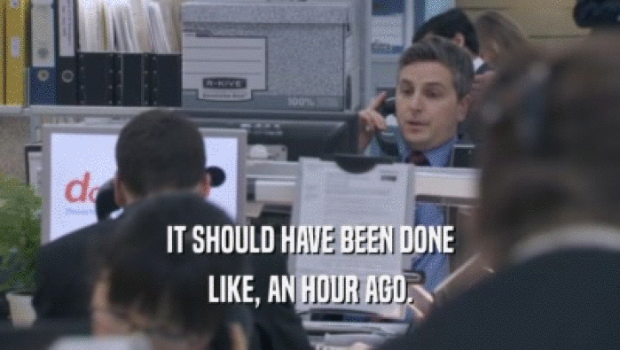 IT SHOULD HAVE BEEN DONE LIKE, AN HOUR AGO. 