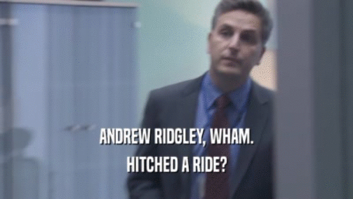 ANDREW RIDGLEY, WHAM.
 HITCHED A RIDE?
 