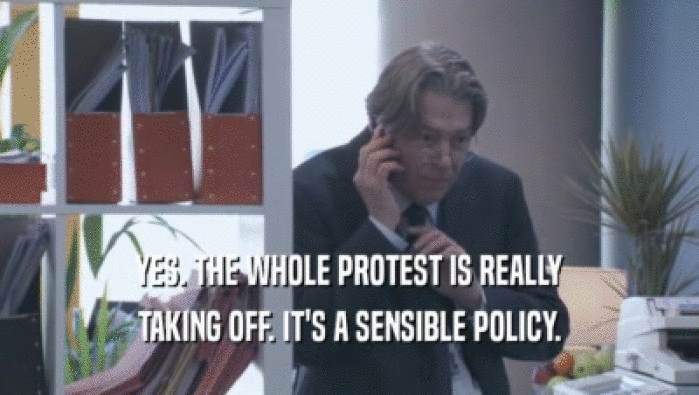 YES. THE WHOLE PROTEST IS REALLY TAKING OFF. IT'S A SENSIBLE POLICY. 