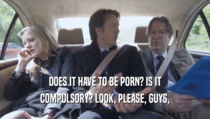 DOES IT HAVE TO BE PORN? IS IT COMPULSORY? LOOK, PLEASE, GUYS, COMPULSORY? LOOK, PLEASE, GUYS,