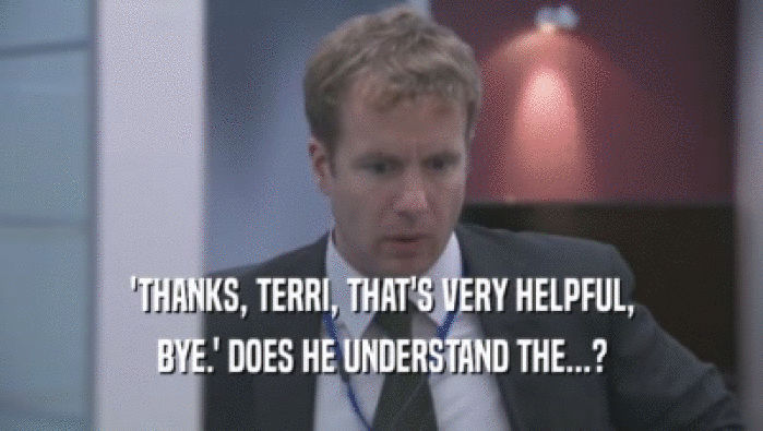 'THANKS, TERRI, THAT'S VERY HELPFUL,
 BYE.' DOES HE UNDERSTAND THE...?
 