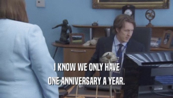I KNOW WE ONLY HAVE ONE ANNIVERSARY A YEAR. 