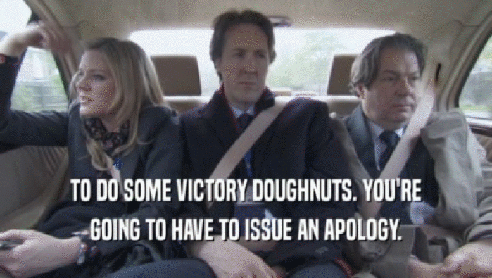 TO DO SOME VICTORY DOUGHNUTS. YOU'RE
 GOING TO HAVE TO ISSUE AN APOLOGY.
 