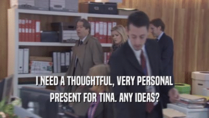 I NEED A THOUGHTFUL, VERY PERSONAL PRESENT FOR TINA. ANY IDEAS? 