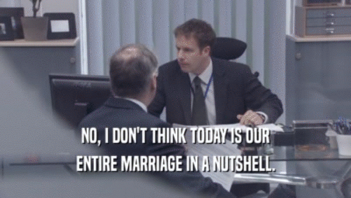 NO, I DON'T THINK TODAY IS OUR ENTIRE MARRIAGE IN A NUTSHELL. 