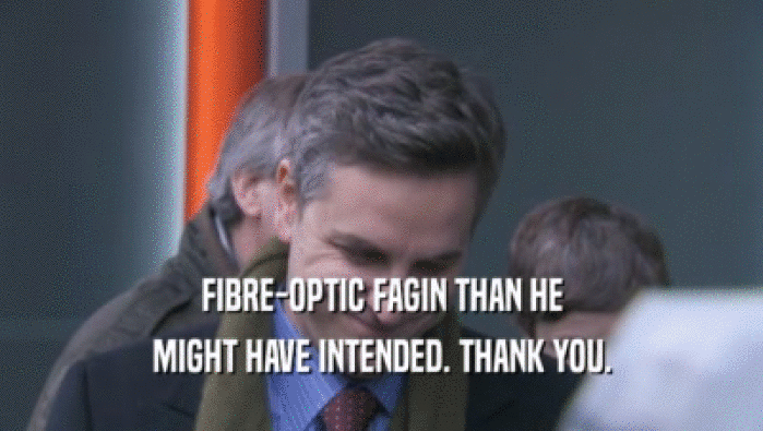 FIBRE-OPTIC FAGIN THAN HE MIGHT HAVE INTENDED. THANK YOU. 