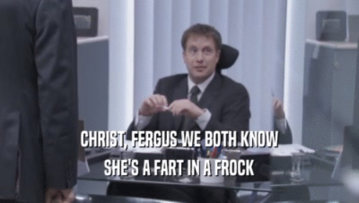 CHRIST, FERGUS WE BOTH KNOW SHE'S A FART IN A FROCK 