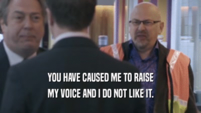 YOU HAVE CAUSED ME TO RAISE MY VOICE AND I DO NOT LIKE IT. 