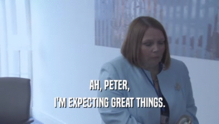AH, PETER, I'M EXPECTING GREAT THINGS. 