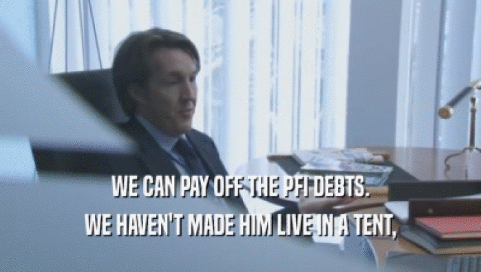 WE CAN PAY OFF THE PFI DEBTS. WE HAVEN'T MADE HIM LIVE IN A TENT, WE HAVEN'T MADE HIM LIVE IN A TENT,