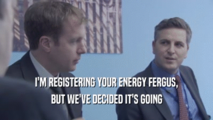 I'M REGISTERING YOUR ENERGY FERGUS,
 BUT WE'VE DECIDED IT'S GOING
 BUT WE'VE DECIDED IT'S GOING
