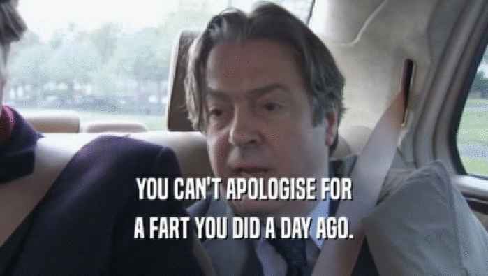 YOU CAN'T APOLOGISE FOR A FART YOU DID A DAY AGO. 