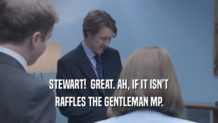 STEWART!  GREAT. AH, IF IT ISN'T RAFFLES THE GENTLEMAN MP. 