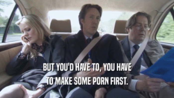 BUT YOU'D HAVE TO, YOU HAVE TO MAKE SOME PORN FIRST. 