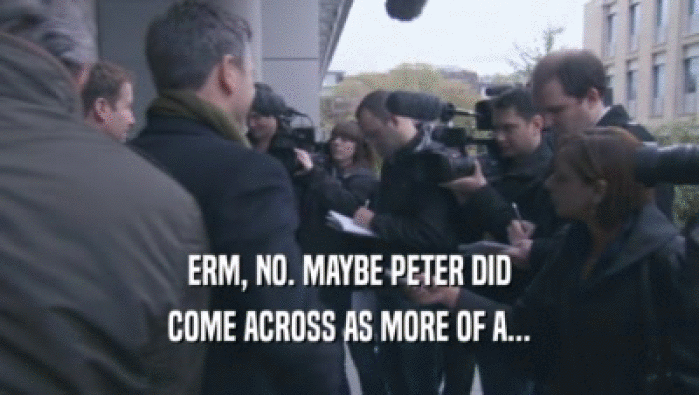 ERM, NO. MAYBE PETER DID COME ACROSS AS MORE OF A... 