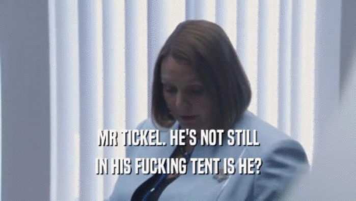 MR TICKEL. HE'S NOT STILL IN HIS FUCKING TENT IS HE? 