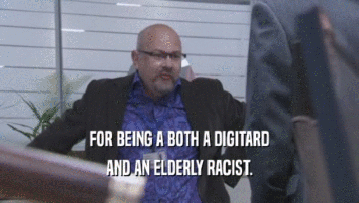 FOR BEING A BOTH A DIGITARD AND AN ELDERLY RACIST. 