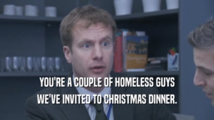 YOU'RE A COUPLE OF HOMELESS GUYS
 WE'VE INVITED TO CHRISTMAS DINNER.
 