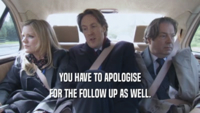 YOU HAVE TO APOLOGISE FOR THE FOLLOW UP AS WELL. 