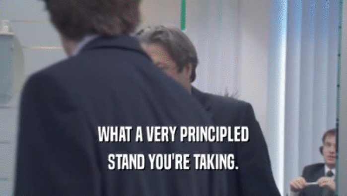 WHAT A VERY PRINCIPLED STAND YOU'RE TAKING. 