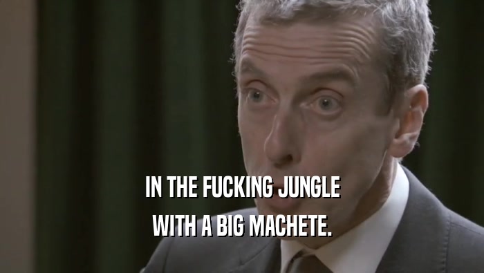 IN THE FUCKING JUNGLE WITH A BIG MACHETE. 