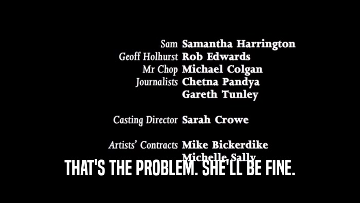 THAT'S THE PROBLEM. SHE'LL BE FINE.  