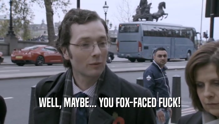 WELL, MAYBE... YOU FOX-FACED FUCK!  