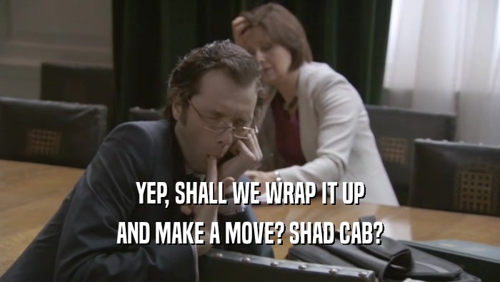 YEP, SHALL WE WRAP IT UP
 AND MAKE A MOVE? SHAD CAB?
 