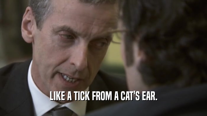 LIKE A TICK FROM A CAT'S EAR.  